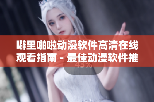 噼里啪啦动漫软件高清在线观看指南 - 最佳动漫软件推荐