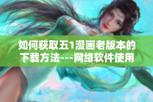 如何获取五1漫画老版本的下载方法---网络软件使用技巧