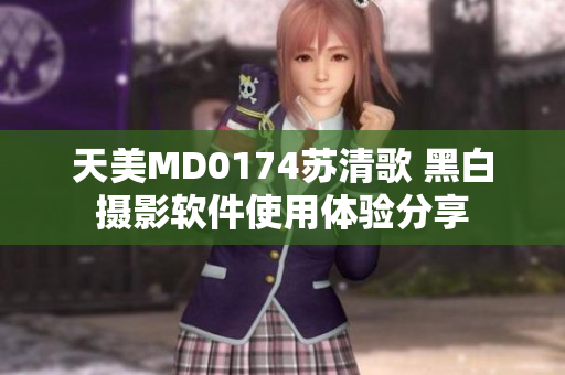 天美MD0174苏清歌 黑白摄影软件使用体验分享