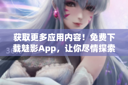 获取更多应用内容！免费下载魅影App，让你尽情探索网络软件的世界！