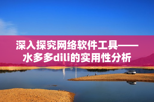 深入探究网络软件工具——水多多dili的实用性分析