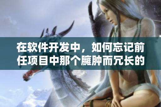 在软件开发中，如何忘记前任项目中那个臃肿而冗长的代码？