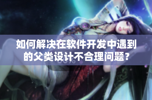 如何解决在软件开发中遇到的父类设计不合理问题？