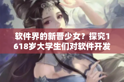 软件界的新晋少女？探究1618岁大学生们对软件开发的热爱与创造力