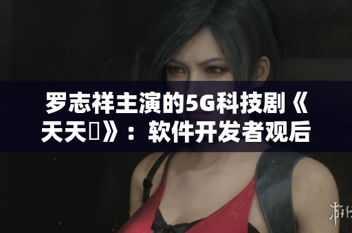 罗志祥主演的5G科技剧《天天奭》：软件开发者观后感分享