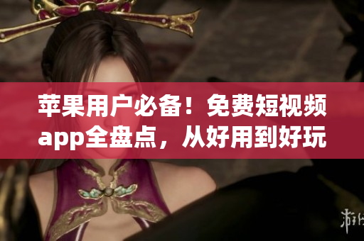 苹果用户必备！免费短视频app全盘点，从好用到好玩一网打尽！
