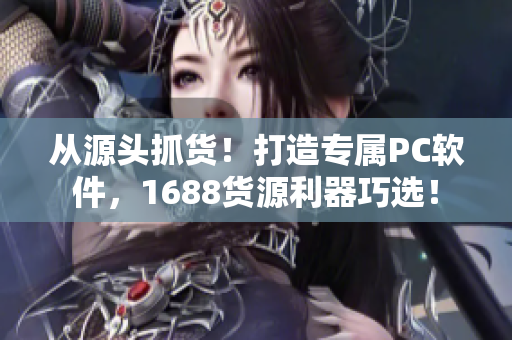 从源头抓货！打造专属PC软件，1688货源利器巧选！