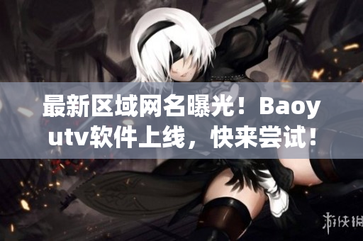 最新区域网名曝光！Baoyutv软件上线，快来尝试！