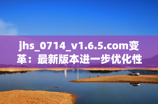 jhs_0714_v1.6.5.com变革：最新版本进一步优化性能