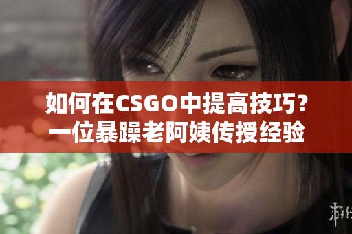 如何在CSGO中提高技巧？一位暴躁老阿姨传授经验