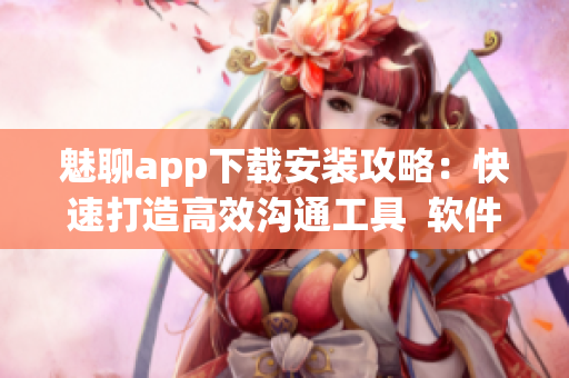 魅聊app下载安装攻略：快速打造高效沟通工具  软件指南