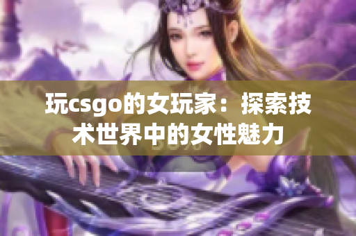 玩csgo的女玩家：探索技术世界中的女性魅力