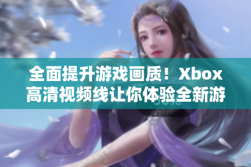 全面提升游戏画质！Xbox高清视频线让你体验全新游戏世界