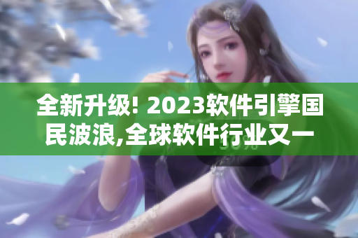 全新升级! 2023软件引擎国民波浪,全球软件行业又一风向标!