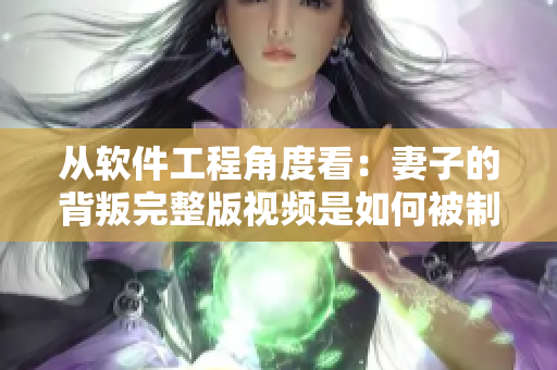 从软件工程角度看：妻子的背叛完整版视频是如何被制作与传播的？