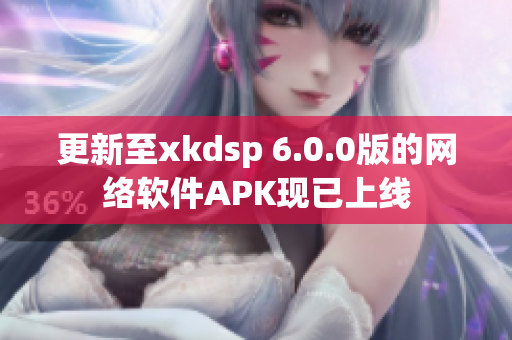 更新至xkdsp 6.0.0版的网络软件APK现已上线