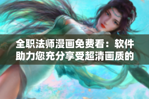 全职法师漫画免费看：软件助力您充分享受超清画质的畅快阅读！