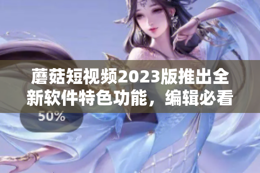 蘑菇短视频2023版推出全新软件特色功能，编辑必看！