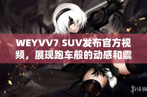 WEYVV7 SUV发布官方视频，展现跑车般的动感和震撼！