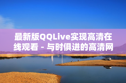 最新版QQLive实现高清在线观看 - 与时俱进的高清网络观看体验