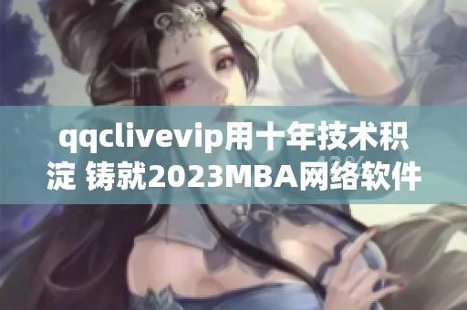 qqclivevip用十年技术积淀 铸就2023MBA网络软件新里程