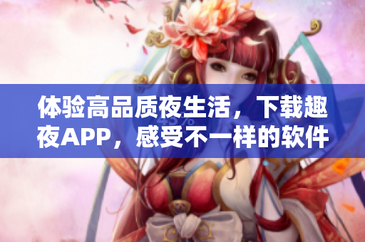 体验高品质夜生活，下载趣夜APP，感受不一样的软件乐趣