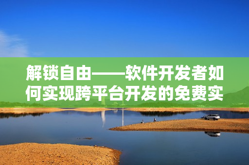 解锁自由——软件开发者如何实现跨平台开发的免费实用技巧