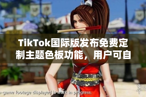 TikTok国际版发布免费定制主题色板功能，用户可自行打造独特风格