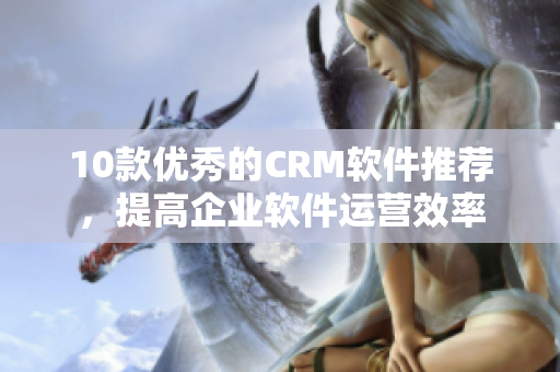 10款优秀的CRM软件推荐，提高企业软件运营效率