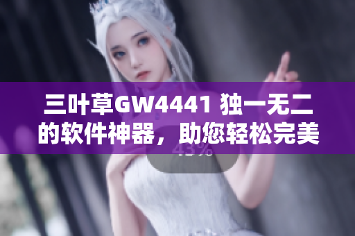 三叶草GW4441 独一无二的软件神器，助您轻松完美管理。