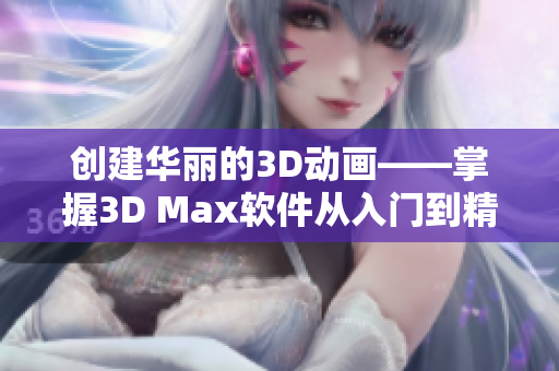 创建华丽的3D动画——掌握3D Max软件从入门到精通