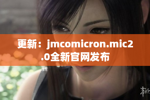 更新：jmcomicron.mic2.0全新官网发布