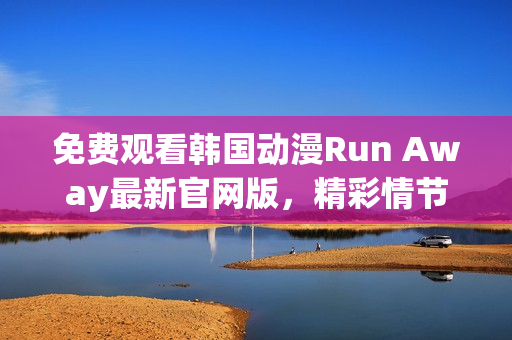 免费观看韩国动漫Run Away最新官网版，精彩情节令人回味无穷！