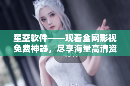 星空软件——观看全网影视免费神器，尽享海量高清资源！