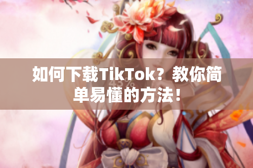 如何下载TikTok？教你简单易懂的方法！