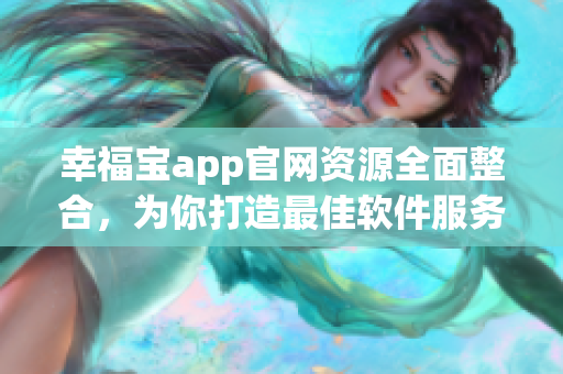 幸福宝app官网资源全面整合，为你打造最佳软件服务