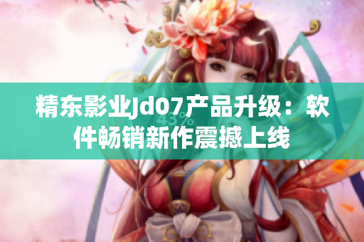 精东影业Jd07产品升级：软件畅销新作震撼上线