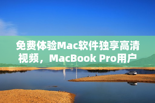 免费体验Mac软件独享高清视频，MacBook Pro用户必备