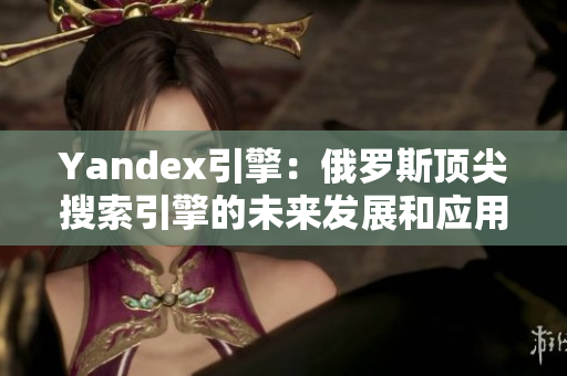 Yandex引擎：俄罗斯顶尖搜索引擎的未来发展和应用前景