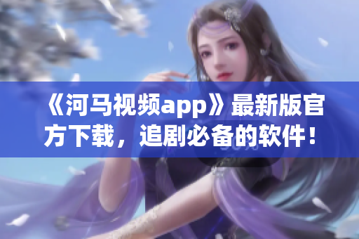 《河马视频app》最新版官方下载，追剧必备的软件！