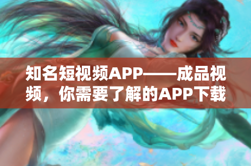 知名短视频APP——成品视频，你需要了解的APP下载信息