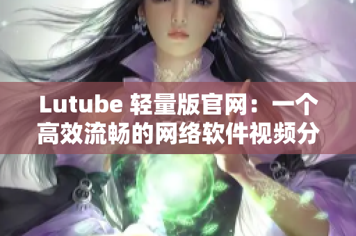 Lutube 轻量版官网：一个高效流畅的网络软件视频分享平台