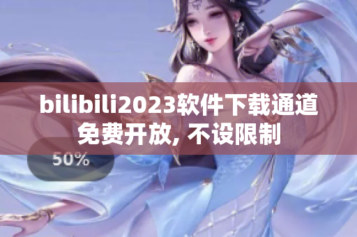 bilibili2023软件下载通道免费开放, 不设限制