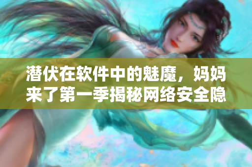 潜伏在软件中的魅魔，妈妈来了第一季揭秘网络安全隐患