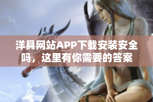 洋具网站APP下载安装安全吗，这里有你需要的答案