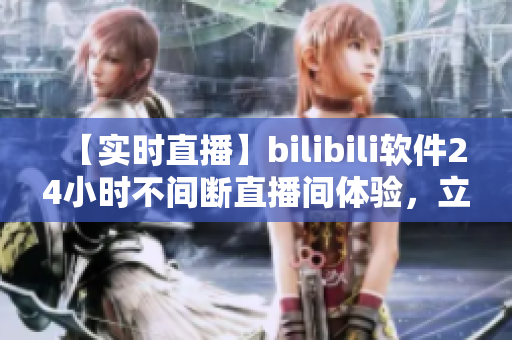 【实时直播】bilibili软件24小时不间断直播间体验，立即关注！