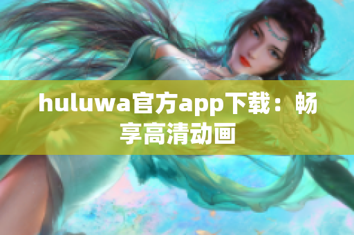 huluwa官方app下载：畅享高清动画