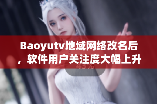 Baoyutv地域网络改名后，软件用户关注度大幅上升！