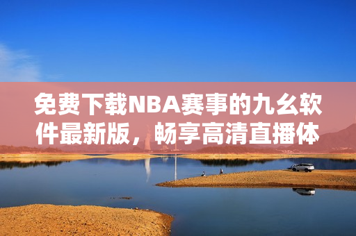 免费下载NBA赛事的九幺软件最新版，畅享高清直播体验