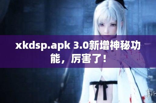xkdsp.apk 3.0新增神秘功能，厉害了！